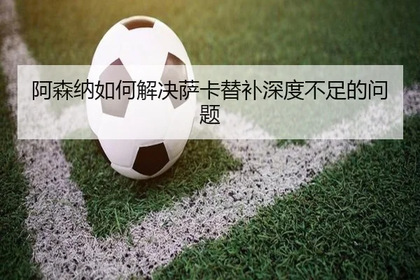 阿森纳如何解决萨卡替补深度不足的问题